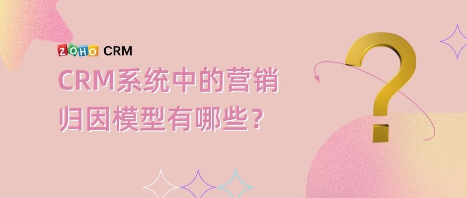 CRM系统中的营销归因模型有哪些？