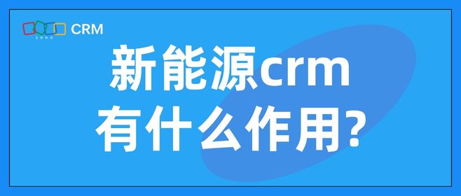 新能源CRM有什么作用？为什么新能源企业需要CRM?