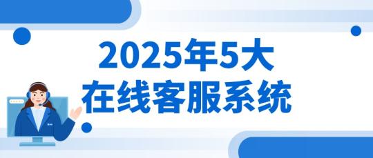 2025最新排名|盘点值得推荐的5个在线客服系统